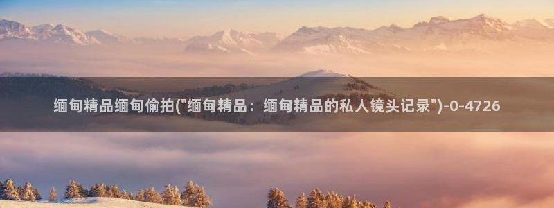 偷拍2018：缅甸精品缅甸偷拍(\