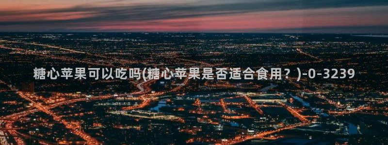 糖心vlog官网观看：糖心苹果可以吃吗(糖心苹果是否适合食用？)
