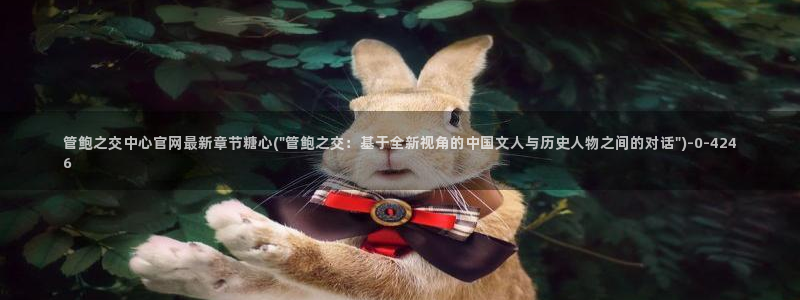 糖心vlogtv：管鲍之交中心官网最新章节糖心(\