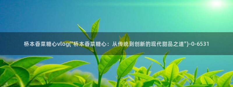 糖心vlog最新网站：桥本香菜糖心vlog(\